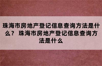 珠海市房地产登记信息查询方法是什么？ 珠海市房地产登记信息查询方法是什么